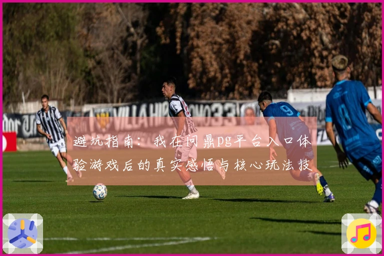 避坑指南：我在问鼎pg平台入口体验游戏后的真实感悟与核心玩法技巧分享