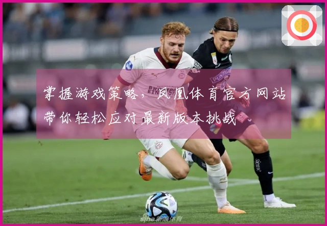 掌握游戏策略，凤凰体育官方网站带你轻松应对最新版本挑战