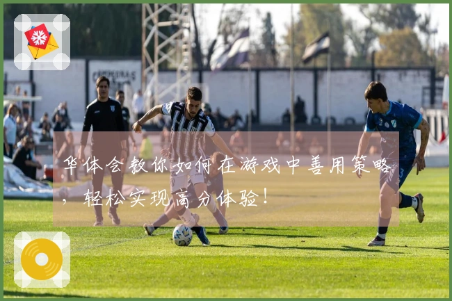 华体会教你如何在游戏中善用策略,轻松实现高分体验!