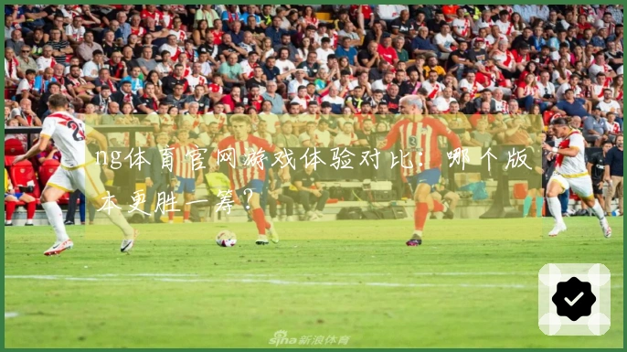 ng体育官网游戏体验对比:哪个版本更胜一筹?