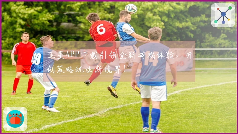 亚星APP下载引领全新游戏体验，开创策略玩法新境界！
