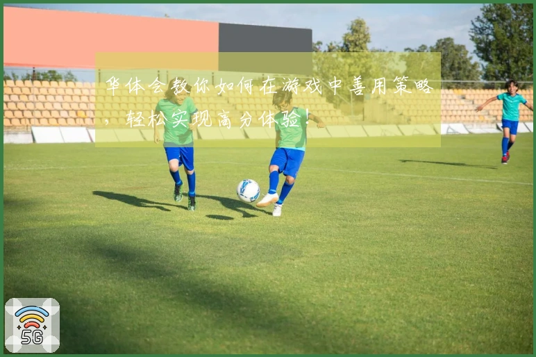 华体会教你如何在游戏中善用策略，轻松实现高分体验！