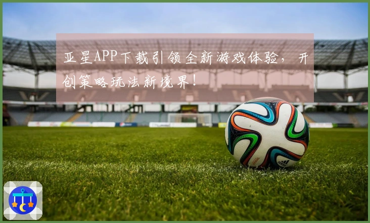 亚星APP下载引领全新游戏体验，开创策略玩法新境界！