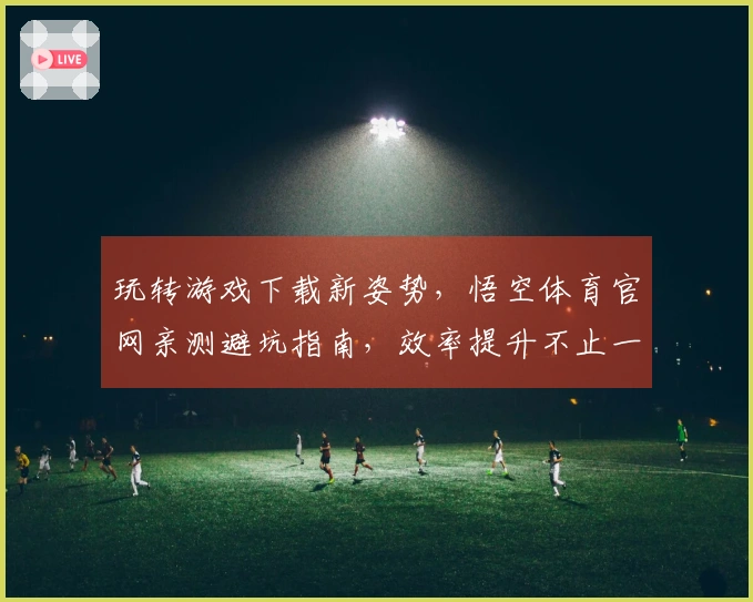 玩转游戏下载新姿势，悟空体育官网亲测避坑指南，效率提升不止一点点