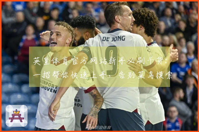 英皇体育官方网站新手必刷干货：一招帮你快速上手，告别菜鸟摸索期
