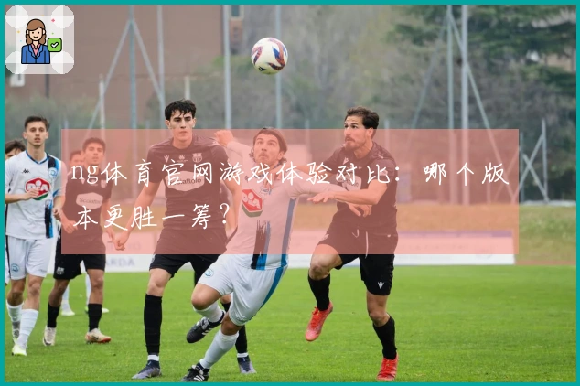 ng体育官网游戏体验对比：哪个版本更胜一筹？